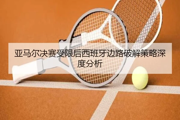 亚马尔决赛受限后西班牙边路破解策略深度分析